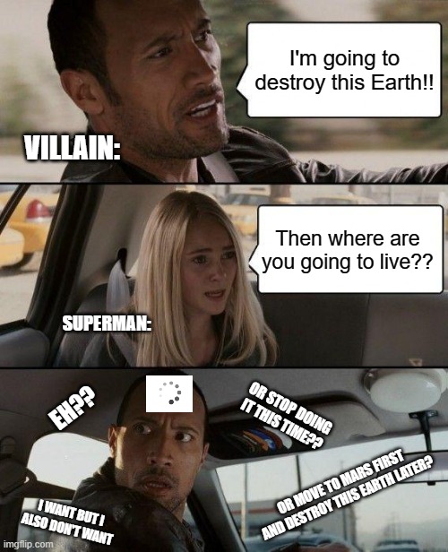 What should be done??? | I'm going to destroy this Earth!! VILLAIN:; Then where are you going to live?? SUPERMAN:; EH?? OR STOP DOING IT THIS TIME?? OR MOVE TO MARS FIRST AND DESTROY THIS EARTH LATER? I WANT BUT I ALSO DON'T WANT | image tagged in memes,the rock driving | made w/ Imgflip meme maker
