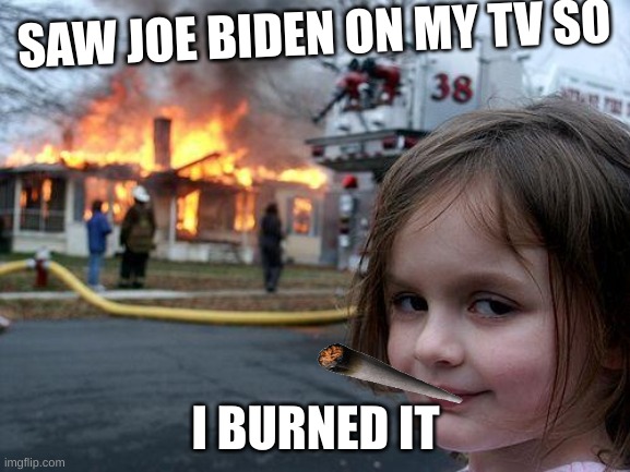 Disaster Girl | SAW JOE BIDEN ON MY TV SO; I BURNED IT | image tagged in memes,disaster girl | made w/ Imgflip meme maker