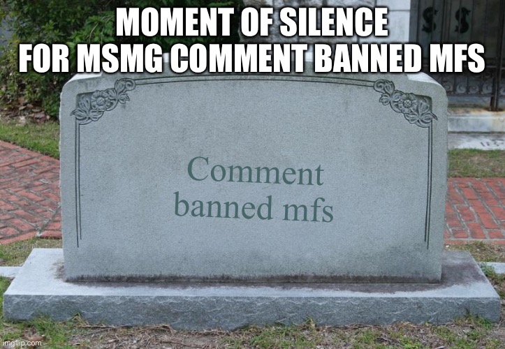 Gravestone | MOMENT OF SILENCE FOR MSMG COMMENT BANNED MFS; Comment banned mfs | image tagged in gravestone | made w/ Imgflip meme maker