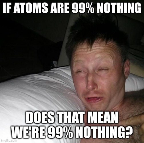 think about it :| | IF ATOMS ARE 99% NOTHING; DOES THAT MEAN WE'RE 99% NOTHING? | image tagged in limmy waking up,memes,mind blowing facts,daily memes | made w/ Imgflip meme maker