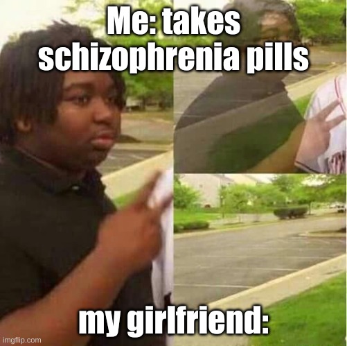 disappearing  | Me: takes schizophrenia pills; my girlfriend: | image tagged in disappearing | made w/ Imgflip meme maker