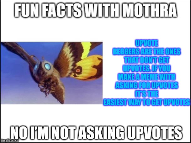 Please stop upvote begging, I’m tried of seeing it! | UPVOTE BEGGERS ARE THE ONES THAT DON’T GET UPVOTES. IF YOU MAKE A MEME WITH ASKING FOR UPVOTES IT’S THE EASIEST WAY TO GET UPVOTES; NO I’M NOT ASKING UPVOTES | image tagged in fun facts with mothra,upvote begging | made w/ Imgflip meme maker