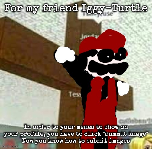 For my friend Iggy-Turtle; In order to your memes to show on your profile, you have to click "summit image"
Now you know how to submit images | image tagged in i am jeuse but mx | made w/ Imgflip meme maker