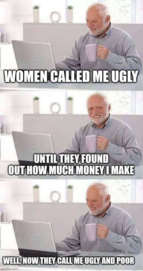 On second thoughts... |  WOMEN CALLED ME UGLY; UNTIL THEY FOUND OUT HOW MUCH MONEY I MAKE; WELL, NOW THEY CALL ME UGLY AND POOR | image tagged in memes,hide the pain harold,roasted,jokes | made w/ Imgflip meme maker