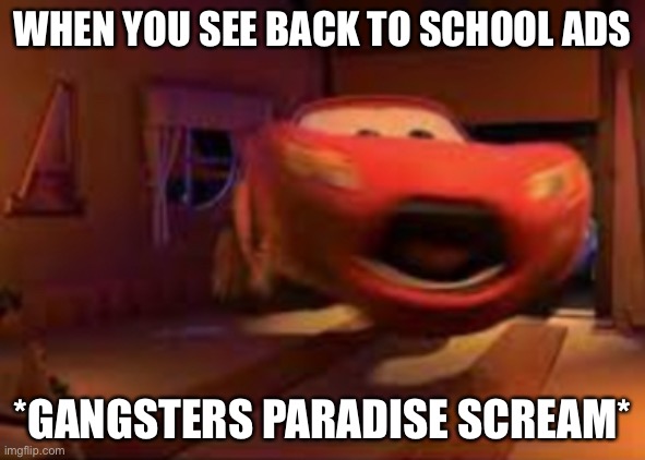 ? | WHEN YOU SEE BACK TO SCHOOL ADS; *GANGSTERS PARADISE SCREAM* | image tagged in lightning mcqueen spook,no god no god please no | made w/ Imgflip meme maker