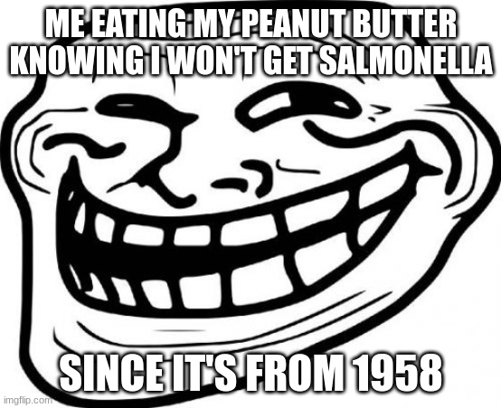 idrk lol | ME EATING MY PEANUT BUTTER KNOWING I WON'T GET SALMONELLA; SINCE IT'S FROM 1958 | image tagged in memes,troll face,peanut butter | made w/ Imgflip meme maker