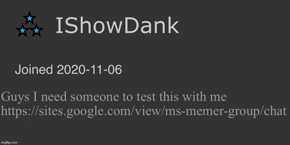 IShowDank minimalist dark mode template | Guys I need someone to test this with me https://sites.google.com/view/ms-memer-group/chat | image tagged in ishowdank minimalist dark mode template | made w/ Imgflip meme maker