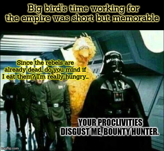 A wretched hive of scum and villainy... | Big bird's time working for the empire was short but memorable; Since the rebels are already dead, do you mind if I eat them? I'm really hungry... YOUR PROCLIVITIES DISGUST ME, BOUNTY HUNTER. | image tagged in star wars,big bird,darth vader,dark humor,nom nom nom | made w/ Imgflip meme maker