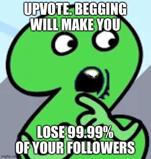 Pogging Two | UPVOTE. BEGGING WILL MAKE YOU LOSE 99.99% OF YOUR FOLLOWERS | image tagged in pogging two | made w/ Imgflip meme maker