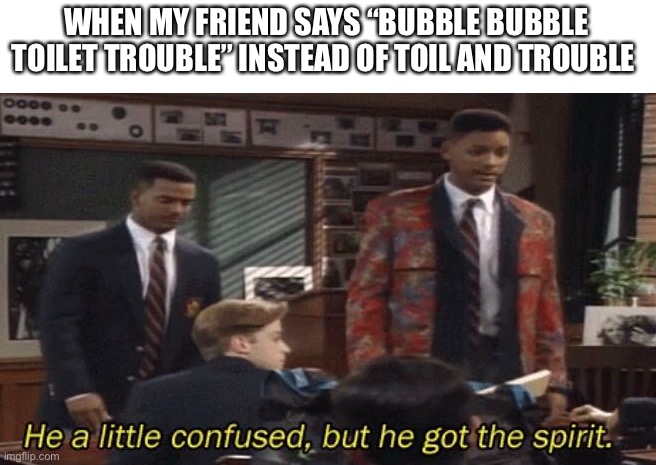 Fresh prince He a little confused, but he got the spirit. | WHEN MY FRIEND SAYS “BUBBLE BUBBLE TOILET TROUBLE” INSTEAD OF TOIL AND TROUBLE | image tagged in fresh prince he a little confused but he got the spirit | made w/ Imgflip meme maker
