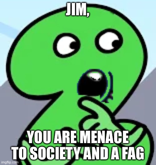 Pogging Two | JIM, YOU ARE MENACE TO SOCIETY AND A FAG | image tagged in pogging two | made w/ Imgflip meme maker