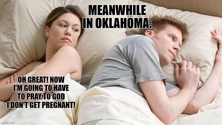 I Bet He's Thinking About Other Women | MEANWHILE IN OKLAHOMA:; OH GREAT! NOW I'M GOING TO HAVE TO PRAY TO GOD I DON'T GET PREGNANT! | image tagged in memes,i bet he's thinking about other women | made w/ Imgflip meme maker