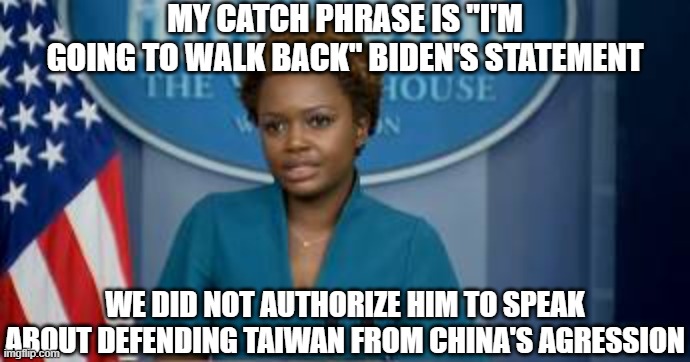 Deputy Secretary Karine Jean-Pierre | MY CATCH PHRASE IS "I'M GOING TO WALK BACK" BIDEN'S STATEMENT; WE DID NOT AUTHORIZE HIM TO SPEAK ABOUT DEFENDING TAIWAN FROM CHINA'S AGRESSION | image tagged in deputy secretary karine jean-pierre | made w/ Imgflip meme maker