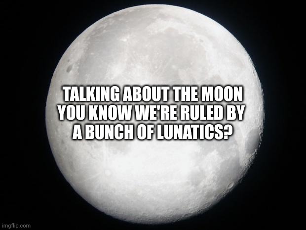 Talking about the Moon | TALKING ABOUT THE MOON
YOU KNOW WE'RE RULED BY 
A BUNCH OF LUNATICS? | image tagged in full moon | made w/ Imgflip meme maker