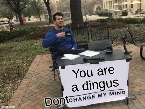Change My Mind Meme | You are a dingus Dont | image tagged in memes,change my mind | made w/ Imgflip meme maker