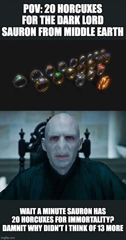 Man Voldemort is jealous for not have a huge orc and Men army, 9 ring wraiths, 1 ring for totally mortality and extra 10 rings f | WAIT A MINUTE SAURON HAS 20 HORCUXES FOR IMMORTALITY? DAMNIT WHY DIDN'T I THINK OF 13 MORE | image tagged in lord voldemort,the lord of the rings are better than harry potter | made w/ Imgflip meme maker