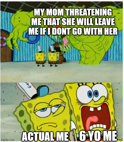 I have nothing to say here | MY MOM THREATENING ME THAT SHE WILL LEAVE ME IF I DONT GO WITH HER; 6 YO ME; ACTUAL ME | image tagged in spongebob squarepants scared but also not scared | made w/ Imgflip meme maker