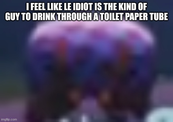 BBQ Bunger Staring | I FEEL LIKE LE IDIOT IS THE KIND OF GUY TO DRINK THROUGH A TOILET PAPER TUBE | image tagged in bbq bunger staring | made w/ Imgflip meme maker