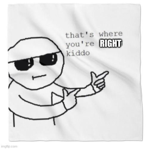RIGHT | image tagged in that's where youre wrong kiddo | made w/ Imgflip meme maker
