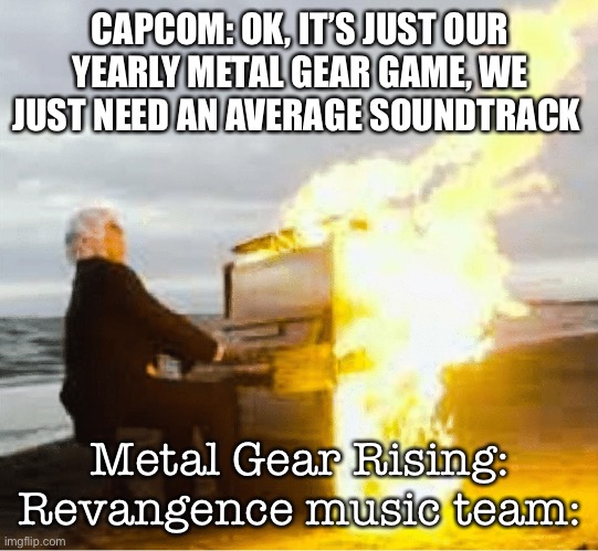 Playing flaming piano | CAPCOM: OK, IT’S JUST OUR YEARLY METAL GEAR GAME, WE JUST NEED AN AVERAGE SOUNDTRACK; Metal Gear Rising: Revangence music team: | image tagged in playing flaming piano | made w/ Imgflip meme maker