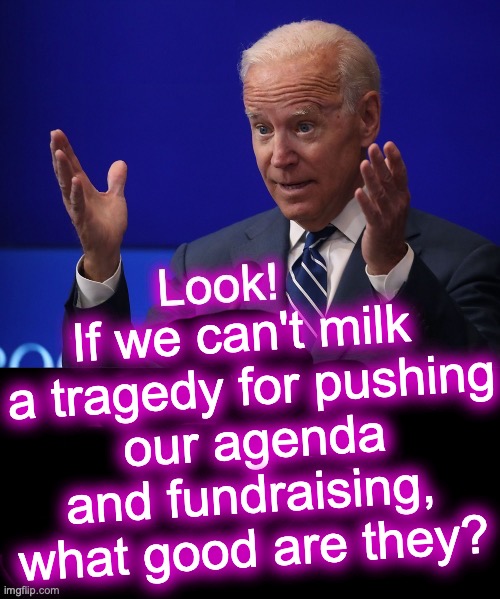Well, he did gve 5 secs of 'let's mourn' before he moved into the exploitation | If we can't milk
 a tragedy for pushing
 our agenda
 and fundraising, 
what good are they? | made w/ Imgflip meme maker