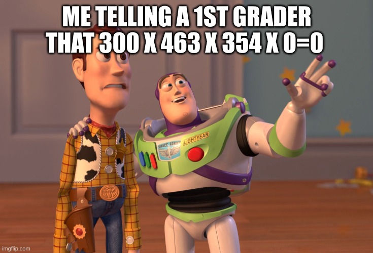 X, X Everywhere Meme | ME TELLING A 1ST GRADER THAT 300 X 463 X 354 X 0=0 | image tagged in memes,x x everywhere | made w/ Imgflip meme maker