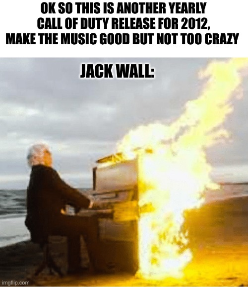 *adrenaline* |  OK SO THIS IS ANOTHER YEARLY CALL OF DUTY RELEASE FOR 2012, MAKE THE MUSIC GOOD BUT NOT TOO CRAZY; JACK WALL: | image tagged in playing flaming piano,i hate it when,your mom,deez nutz,stop reading the tags | made w/ Imgflip meme maker
