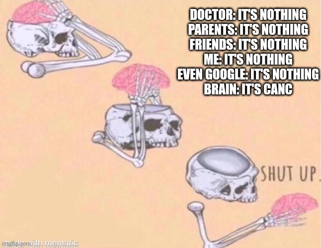 I hate you brain | DOCTOR: IT'S NOTHING
PARENTS: IT'S NOTHING
FRIENDS: IT'S NOTHING
ME: IT'S NOTHING
EVEN GOOGLE: IT'S NOTHING
BRAIN: IT'S CANC | image tagged in skeleton shut up meme,it's nothing | made w/ Imgflip meme maker
