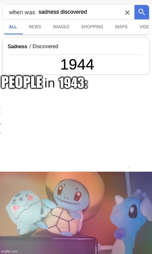 Sadness in 1943 |  sadness discovered; Sadness; 1944; PEOPLE; 1943: | image tagged in when was invented/discovered,mandjtv pokemon talk | made w/ Imgflip meme maker