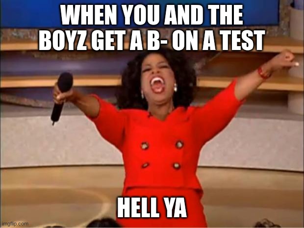 Oprah You Get A Meme | WHEN YOU AND THE BOYZ GET A B- ON A TEST; HELL YA | image tagged in memes,oprah you get a | made w/ Imgflip meme maker