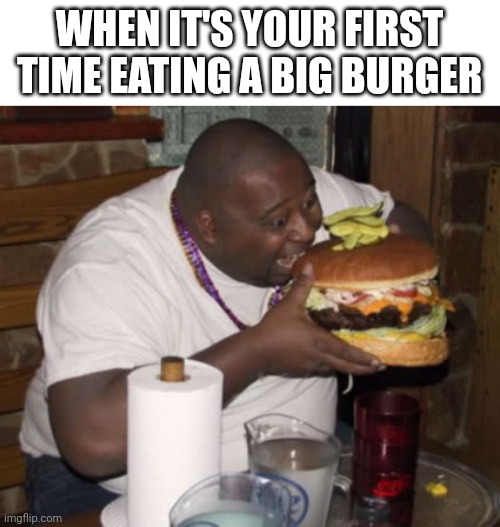 Fat guy eating burger | WHEN IT'S YOUR FIRST TIME EATING A BIG BURGER | image tagged in fat guy eating burger,burger | made w/ Imgflip meme maker