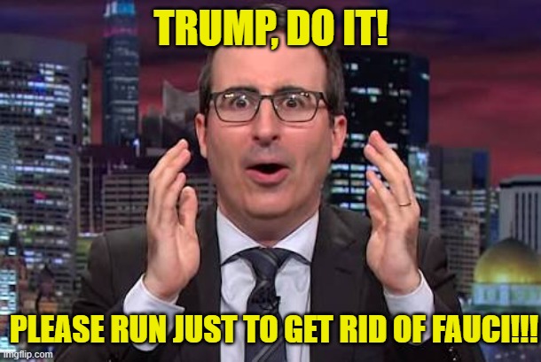 John oliver | TRUMP, DO IT! PLEASE RUN JUST TO GET RID OF FAUCI!!! | image tagged in john oliver | made w/ Imgflip meme maker