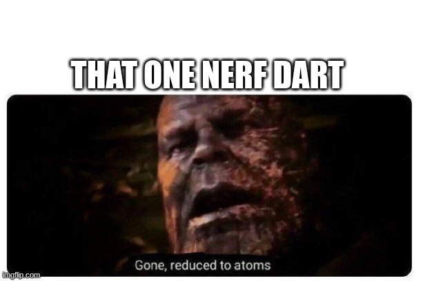 every time | THAT ONE NERF DART | image tagged in gone reduced to atoms | made w/ Imgflip meme maker