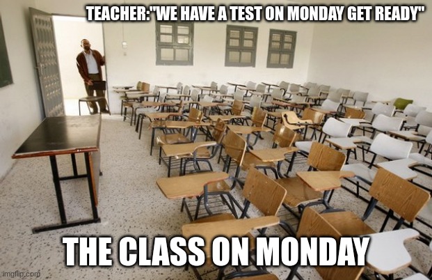Empty Classroom | TEACHER:"WE HAVE A TEST ON MONDAY GET READY"; THE CLASS ON MONDAY | image tagged in empty classroom | made w/ Imgflip meme maker