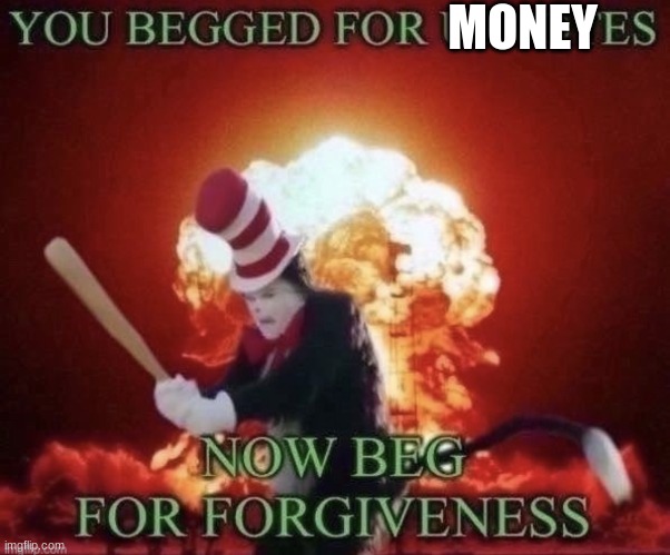 Beg for forgiveness | MONEY | image tagged in beg for forgiveness | made w/ Imgflip meme maker