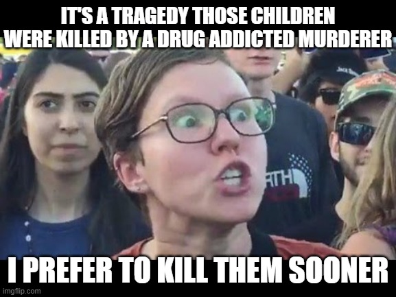 Angry sjw | IT'S A TRAGEDY THOSE CHILDREN WERE KILLED BY A DRUG ADDICTED MURDERER I PREFER TO KILL THEM SOONER | image tagged in angry sjw | made w/ Imgflip meme maker
