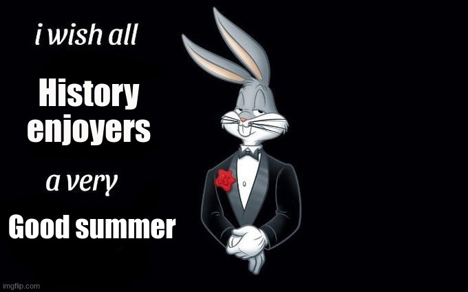I wish all x a very y | History enjoyers; Good summer | image tagged in i wish all x a very y | made w/ Imgflip meme maker