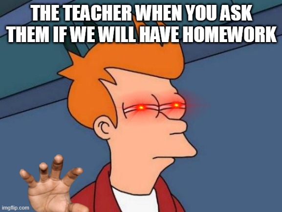 Futurama Fry Meme | THE TEACHER WHEN YOU ASK THEM IF WE WILL HAVE HOMEWORK | image tagged in memes,futurama fry | made w/ Imgflip meme maker
