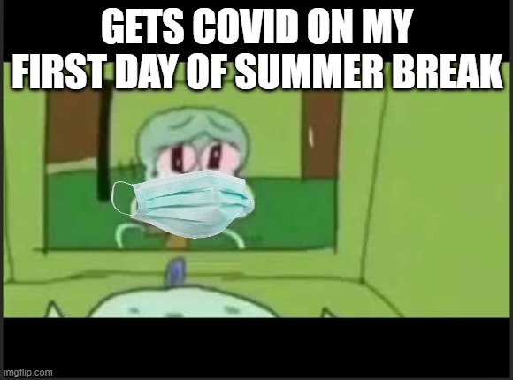 WHYYYYYYYY | GETS COVID ON MY FIRST DAY OF SUMMER BREAK | image tagged in crying squidward | made w/ Imgflip meme maker