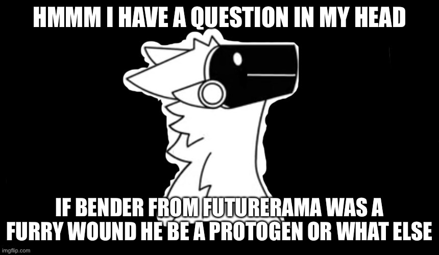 Hmmmm | HMMM I HAVE A QUESTION IN MY HEAD; IF BENDER FROM FUTURERAMA WAS A FURRY WOUND HE BE A PROTOGEN OR WHAT ELSE | image tagged in protogen but dark background | made w/ Imgflip meme maker