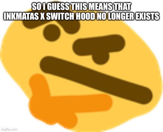 Thonking | SO I GUESS THIS MEANS THAT INKMATAS X SWITCH HOOD NO LONGER EXISTS | image tagged in thonking | made w/ Imgflip meme maker