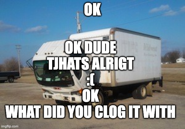 Okay Truck Meme | OK OK DUDE
TJHATS ALRIGT
:(
OK
WHAT DID YOU CLOG IT WITH | image tagged in memes,okay truck | made w/ Imgflip meme maker