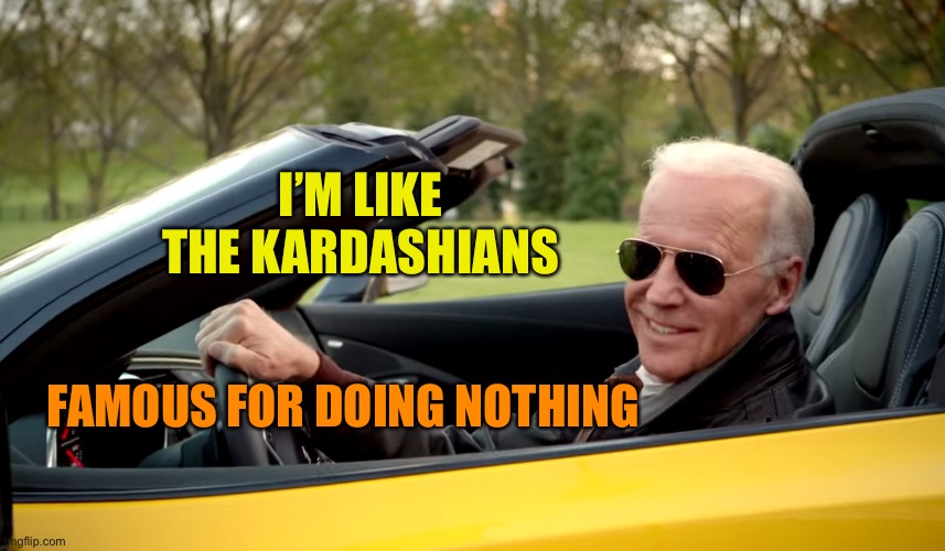 Biden car | I’M LIKE THE KARDASHIANS; FAMOUS FOR DOING NOTHING | image tagged in biden car | made w/ Imgflip meme maker