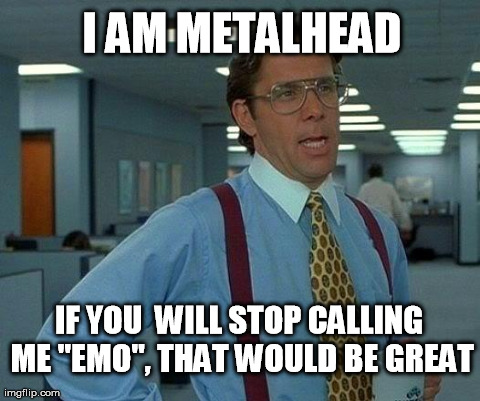 That Would Be Great Meme | I AM METALHEAD IF YOU  WILL STOP CALLING ME "EMO", THAT WOULD BE GREAT | image tagged in memes,that would be great | made w/ Imgflip meme maker