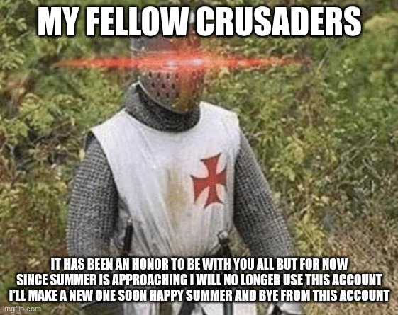 bye for now [mod note: thank you for your service to the crusaders] | MY FELLOW CRUSADERS; IT HAS BEEN AN HONOR TO BE WITH YOU ALL BUT FOR NOW SINCE SUMMER IS APPROACHING I WILL NO LONGER USE THIS ACCOUNT I'LL MAKE A NEW ONE SOON HAPPY SUMMER AND BYE FROM THIS ACCOUNT | image tagged in growing stronger crusader | made w/ Imgflip meme maker