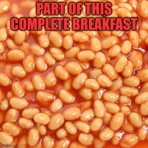 Morrrrrrrrrrr beans | PART OF THIS COMPLETE BREAKFAST | image tagged in more,beans,eat beans | made w/ Imgflip meme maker