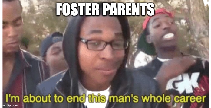 i'm gonna end this man's whole career | FOSTER PARENTS | image tagged in i'm gonna end this man's whole career | made w/ Imgflip meme maker