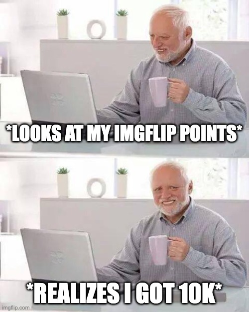 :D Thank yall for the 10k | *LOOKS AT MY IMGFLIP POINTS*; *REALIZES I GOT 10K* | image tagged in memes,hide the pain harold | made w/ Imgflip meme maker