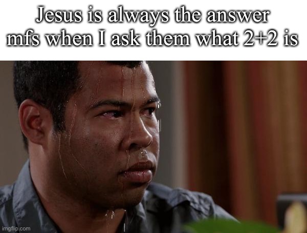 sweating bullets | Jesus is always the answer mfs when I ask them what 2+2 is | image tagged in sweating bullets | made w/ Imgflip meme maker