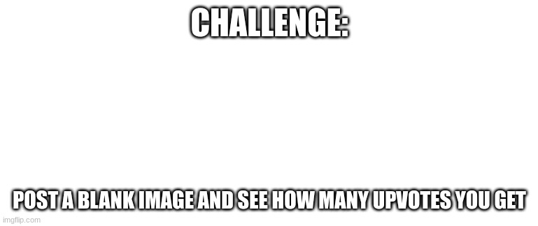 Blank Template | CHALLENGE:; POST A BLANK IMAGE AND SEE HOW MANY UPVOTES YOU GET | image tagged in blank template | made w/ Imgflip meme maker